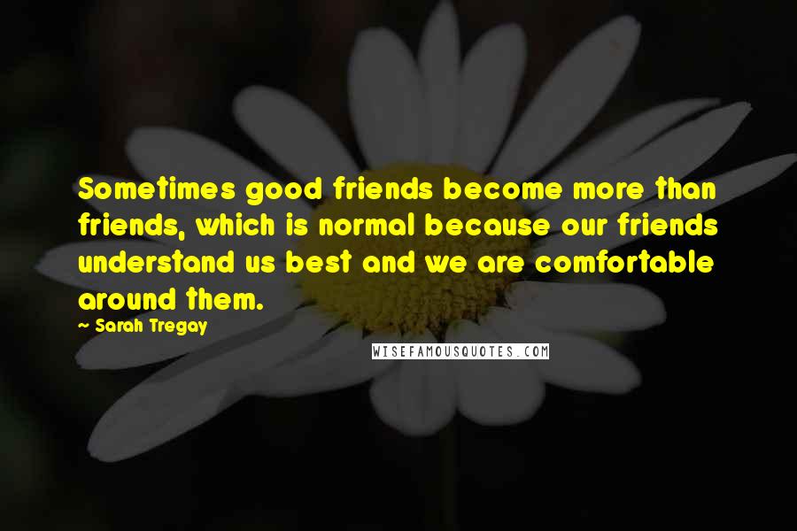 Sarah Tregay Quotes: Sometimes good friends become more than friends, which is normal because our friends understand us best and we are comfortable around them.