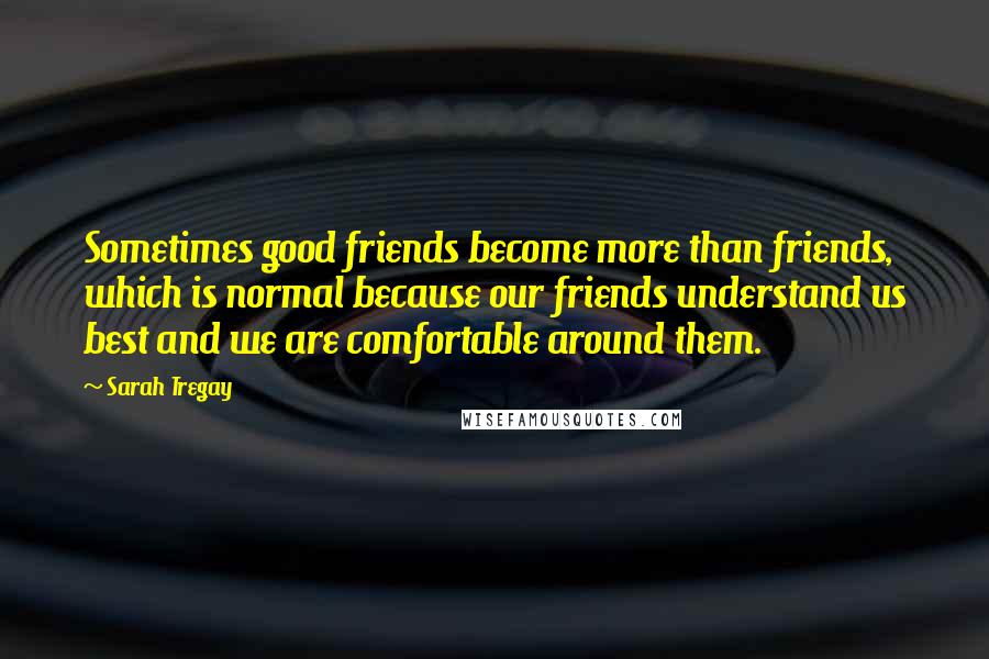 Sarah Tregay Quotes: Sometimes good friends become more than friends, which is normal because our friends understand us best and we are comfortable around them.