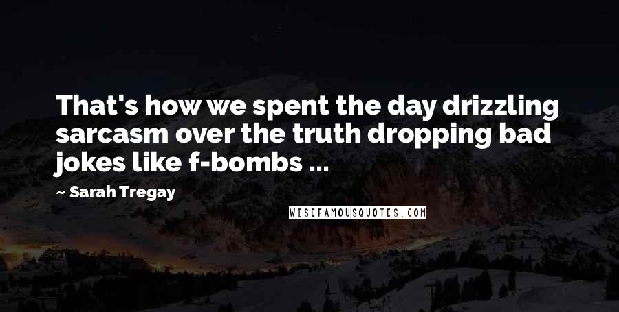 Sarah Tregay Quotes: That's how we spent the day drizzling sarcasm over the truth dropping bad jokes like f-bombs ...