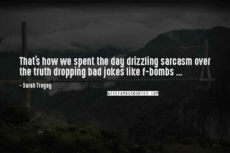 Sarah Tregay Quotes: That's how we spent the day drizzling sarcasm over the truth dropping bad jokes like f-bombs ...