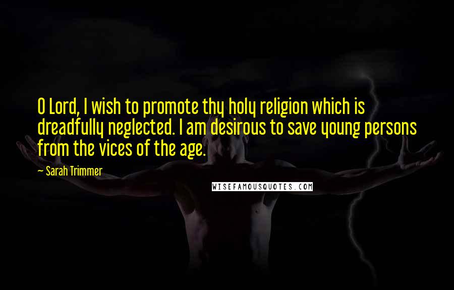 Sarah Trimmer Quotes: O Lord, I wish to promote thy holy religion which is dreadfully neglected. I am desirous to save young persons from the vices of the age.