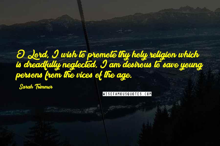 Sarah Trimmer Quotes: O Lord, I wish to promote thy holy religion which is dreadfully neglected. I am desirous to save young persons from the vices of the age.