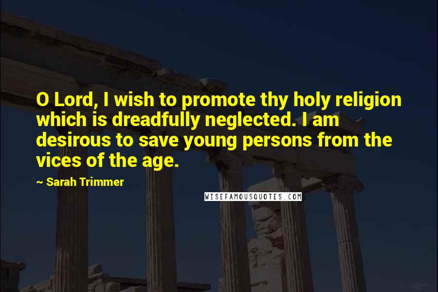 Sarah Trimmer Quotes: O Lord, I wish to promote thy holy religion which is dreadfully neglected. I am desirous to save young persons from the vices of the age.