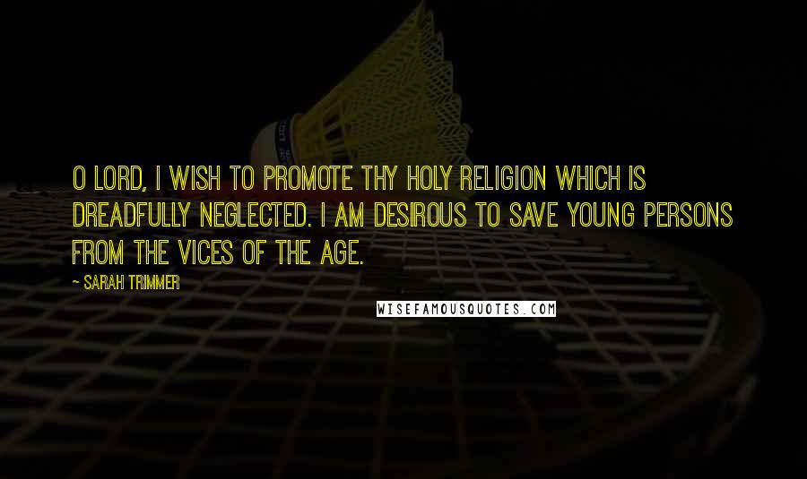 Sarah Trimmer Quotes: O Lord, I wish to promote thy holy religion which is dreadfully neglected. I am desirous to save young persons from the vices of the age.