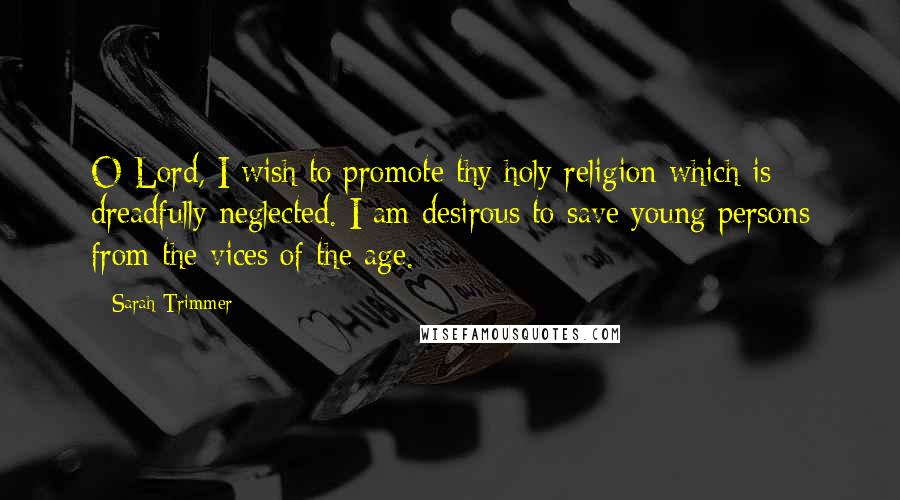 Sarah Trimmer Quotes: O Lord, I wish to promote thy holy religion which is dreadfully neglected. I am desirous to save young persons from the vices of the age.