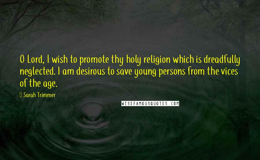 Sarah Trimmer Quotes: O Lord, I wish to promote thy holy religion which is dreadfully neglected. I am desirous to save young persons from the vices of the age.