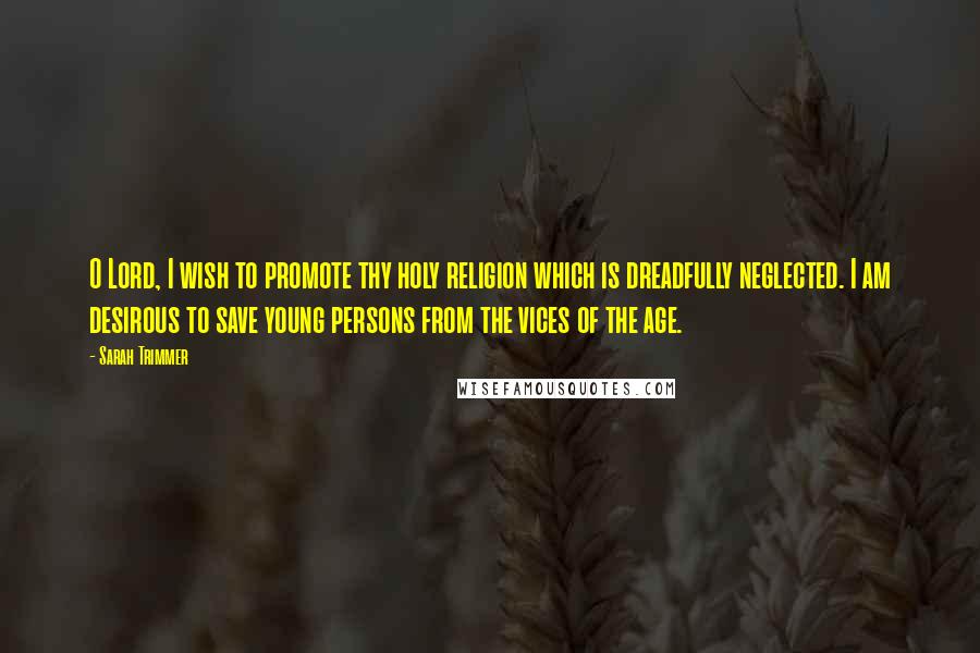 Sarah Trimmer Quotes: O Lord, I wish to promote thy holy religion which is dreadfully neglected. I am desirous to save young persons from the vices of the age.