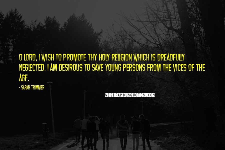 Sarah Trimmer Quotes: O Lord, I wish to promote thy holy religion which is dreadfully neglected. I am desirous to save young persons from the vices of the age.