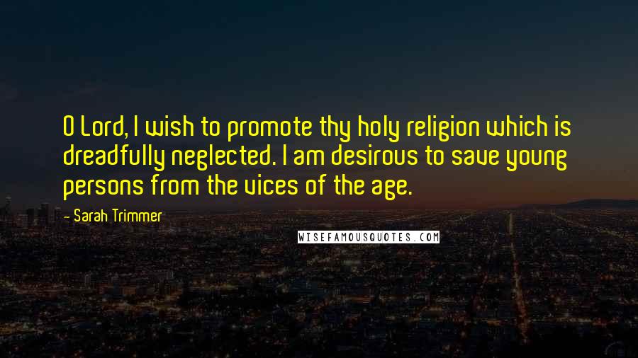 Sarah Trimmer Quotes: O Lord, I wish to promote thy holy religion which is dreadfully neglected. I am desirous to save young persons from the vices of the age.