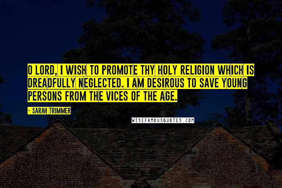 Sarah Trimmer Quotes: O Lord, I wish to promote thy holy religion which is dreadfully neglected. I am desirous to save young persons from the vices of the age.