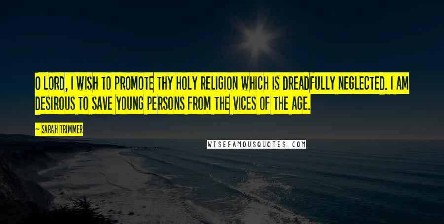 Sarah Trimmer Quotes: O Lord, I wish to promote thy holy religion which is dreadfully neglected. I am desirous to save young persons from the vices of the age.
