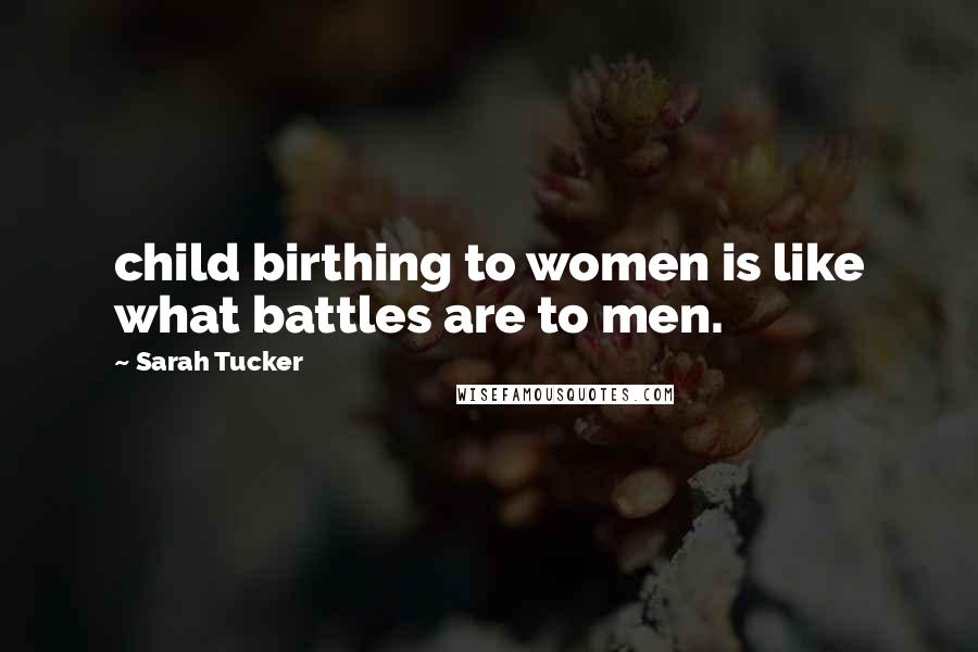 Sarah Tucker Quotes: child birthing to women is like what battles are to men.