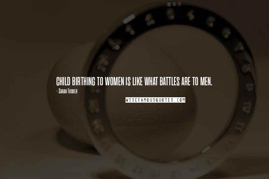 Sarah Tucker Quotes: child birthing to women is like what battles are to men.