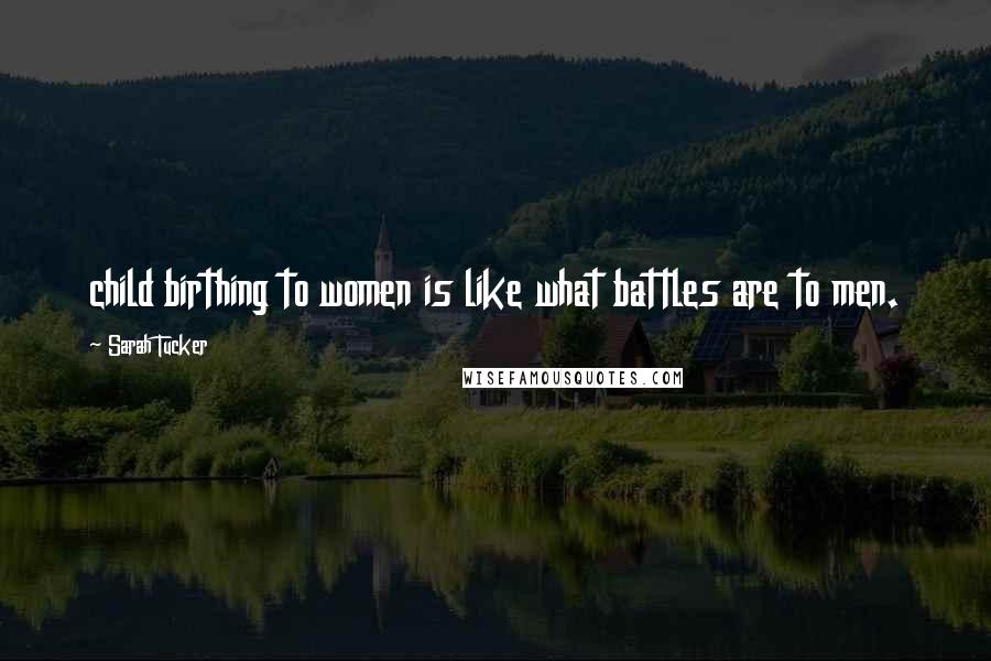 Sarah Tucker Quotes: child birthing to women is like what battles are to men.