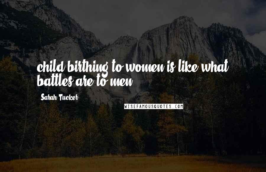 Sarah Tucker Quotes: child birthing to women is like what battles are to men.