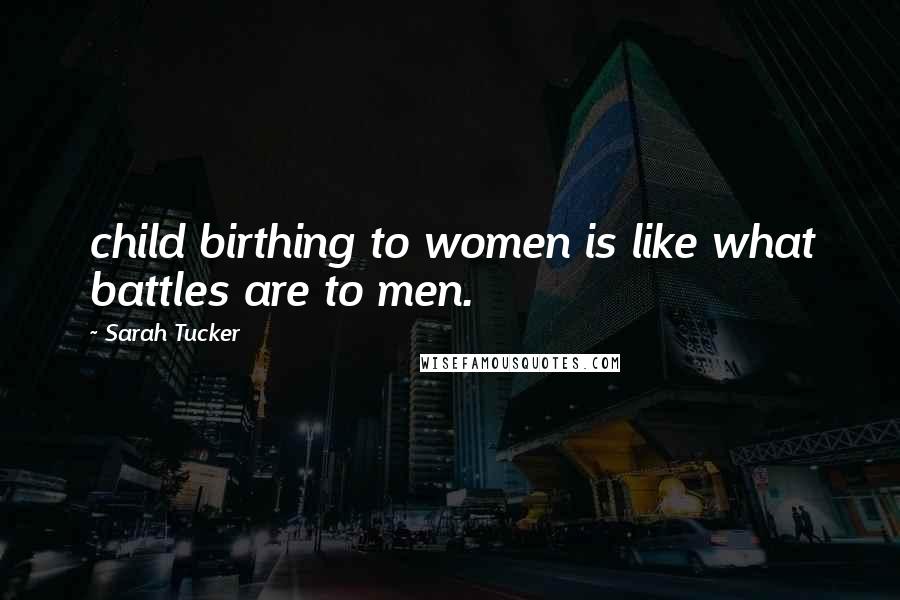 Sarah Tucker Quotes: child birthing to women is like what battles are to men.