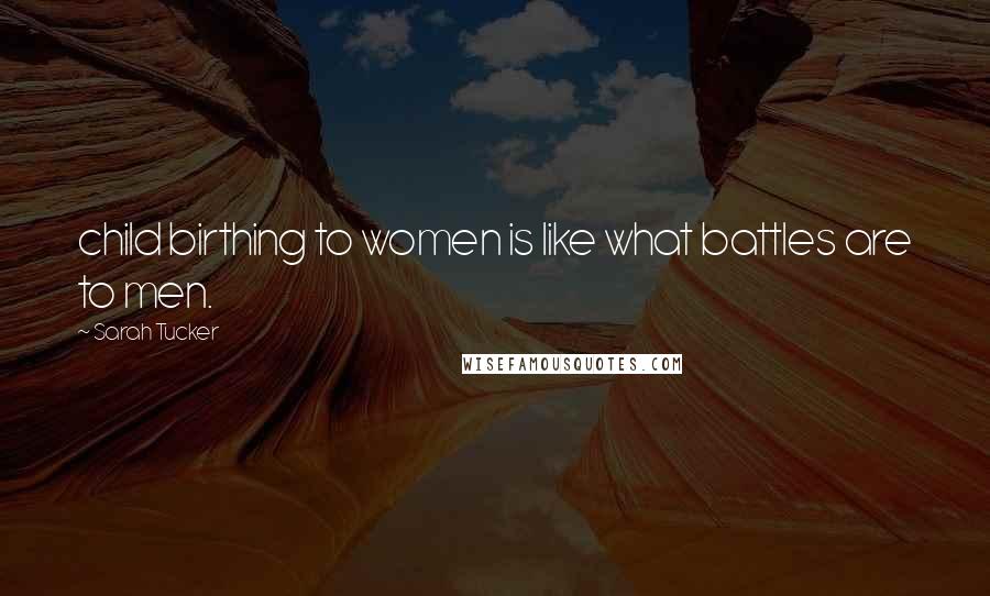 Sarah Tucker Quotes: child birthing to women is like what battles are to men.