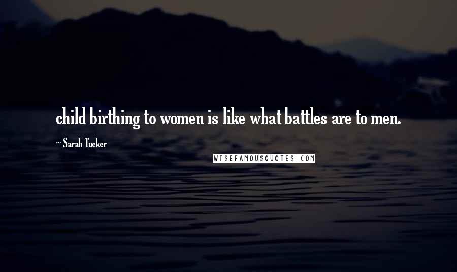 Sarah Tucker Quotes: child birthing to women is like what battles are to men.