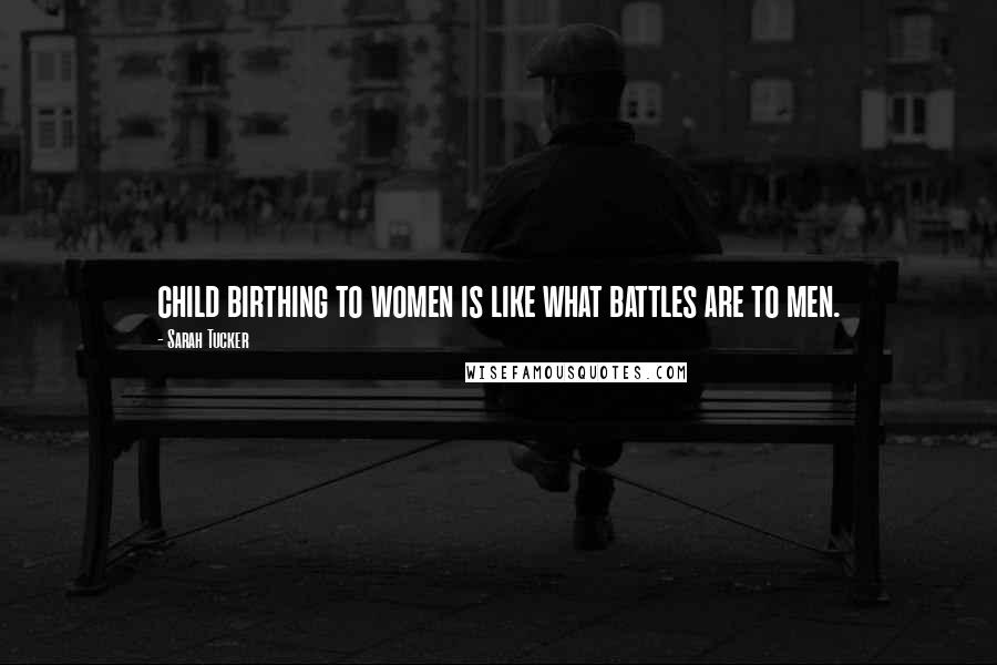 Sarah Tucker Quotes: child birthing to women is like what battles are to men.