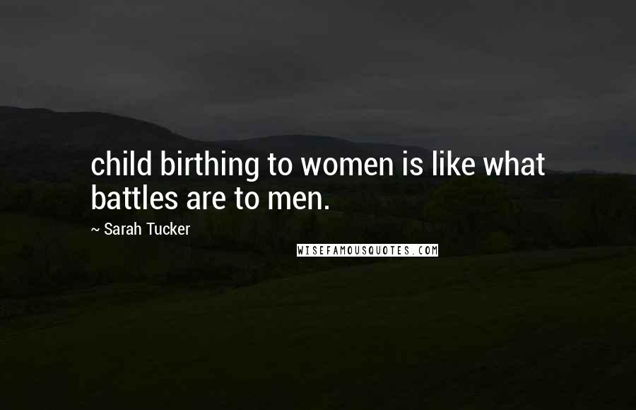Sarah Tucker Quotes: child birthing to women is like what battles are to men.