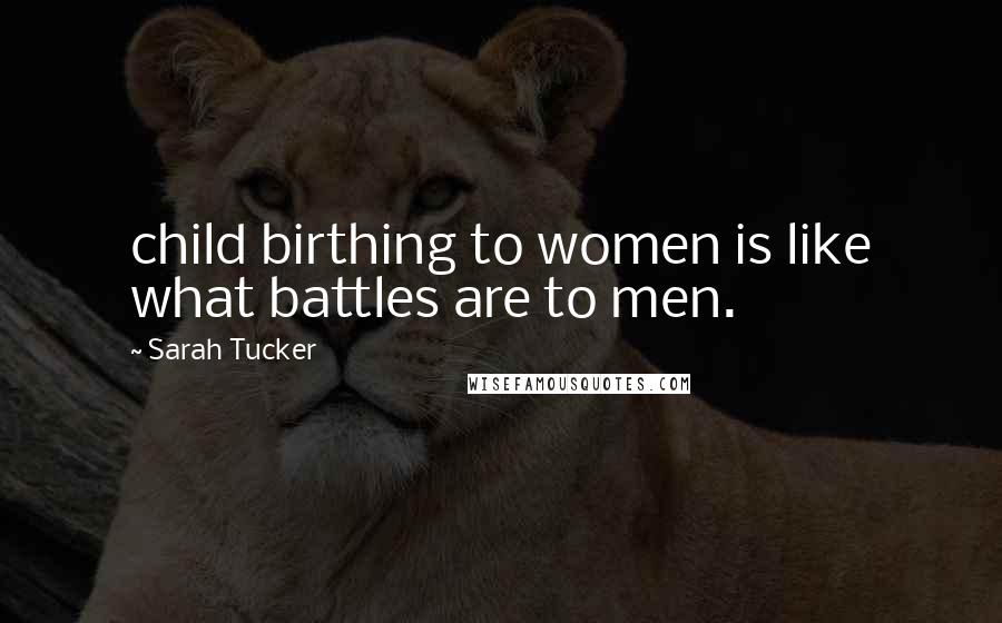 Sarah Tucker Quotes: child birthing to women is like what battles are to men.