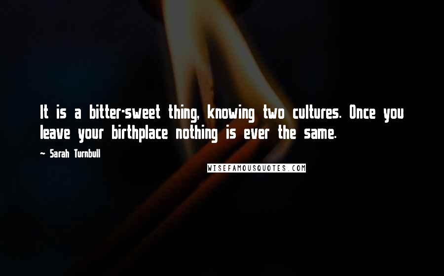 Sarah Turnbull Quotes: It is a bitter-sweet thing, knowing two cultures. Once you leave your birthplace nothing is ever the same.