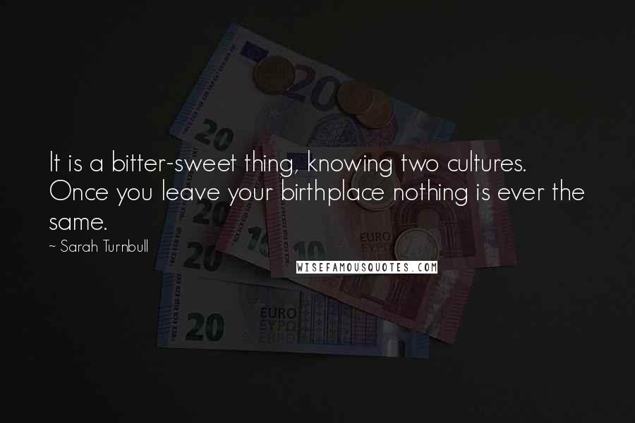 Sarah Turnbull Quotes: It is a bitter-sweet thing, knowing two cultures. Once you leave your birthplace nothing is ever the same.