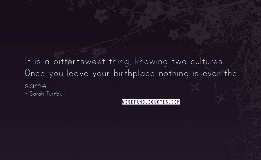 Sarah Turnbull Quotes: It is a bitter-sweet thing, knowing two cultures. Once you leave your birthplace nothing is ever the same.