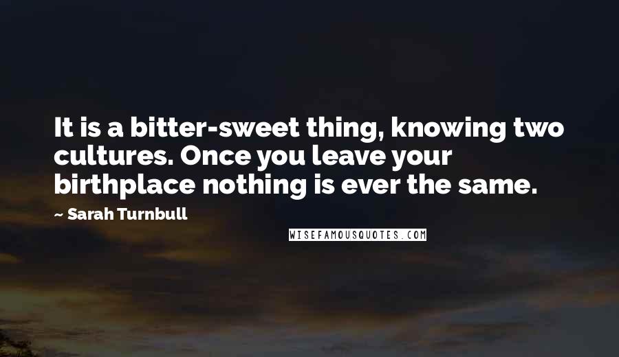 Sarah Turnbull Quotes: It is a bitter-sweet thing, knowing two cultures. Once you leave your birthplace nothing is ever the same.