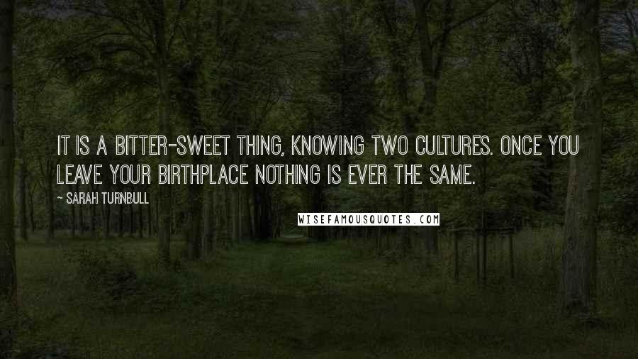 Sarah Turnbull Quotes: It is a bitter-sweet thing, knowing two cultures. Once you leave your birthplace nothing is ever the same.