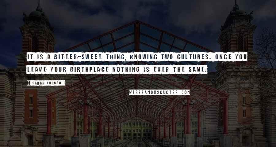 Sarah Turnbull Quotes: It is a bitter-sweet thing, knowing two cultures. Once you leave your birthplace nothing is ever the same.
