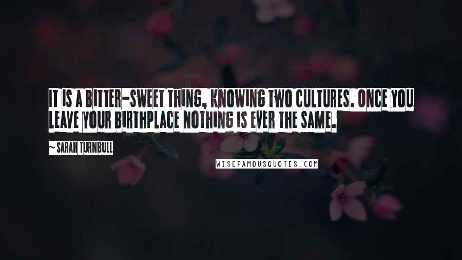 Sarah Turnbull Quotes: It is a bitter-sweet thing, knowing two cultures. Once you leave your birthplace nothing is ever the same.