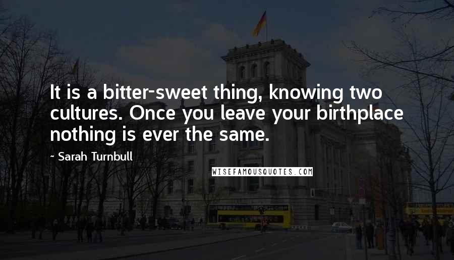 Sarah Turnbull Quotes: It is a bitter-sweet thing, knowing two cultures. Once you leave your birthplace nothing is ever the same.