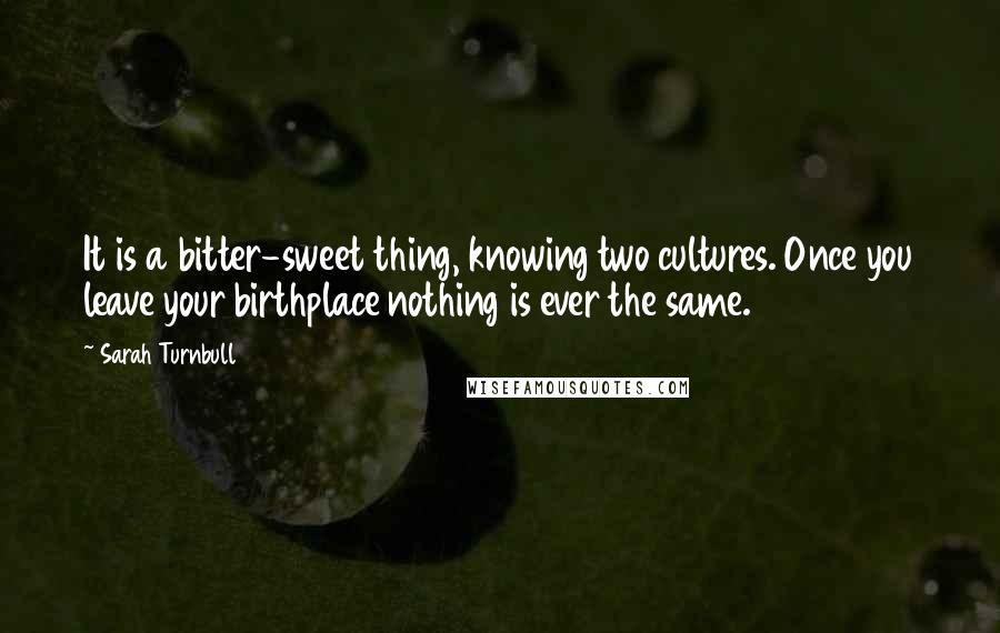 Sarah Turnbull Quotes: It is a bitter-sweet thing, knowing two cultures. Once you leave your birthplace nothing is ever the same.