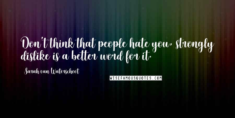 Sarah Van Waterschoot Quotes: Don't think that people hate you, strongly dislike is a better word for it.