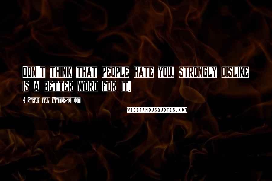 Sarah Van Waterschoot Quotes: Don't think that people hate you, strongly dislike is a better word for it.