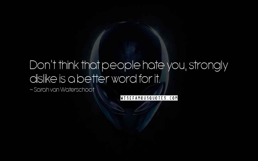 Sarah Van Waterschoot Quotes: Don't think that people hate you, strongly dislike is a better word for it.