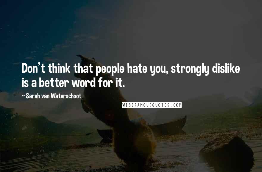 Sarah Van Waterschoot Quotes: Don't think that people hate you, strongly dislike is a better word for it.