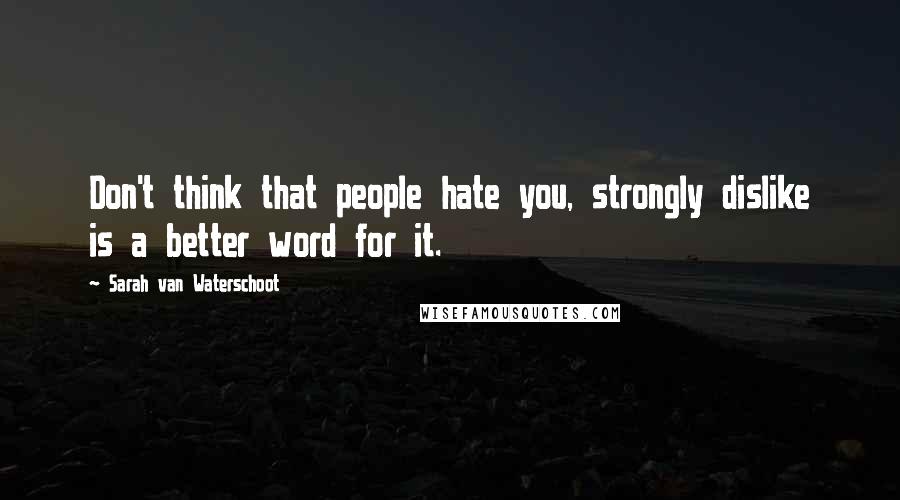 Sarah Van Waterschoot Quotes: Don't think that people hate you, strongly dislike is a better word for it.