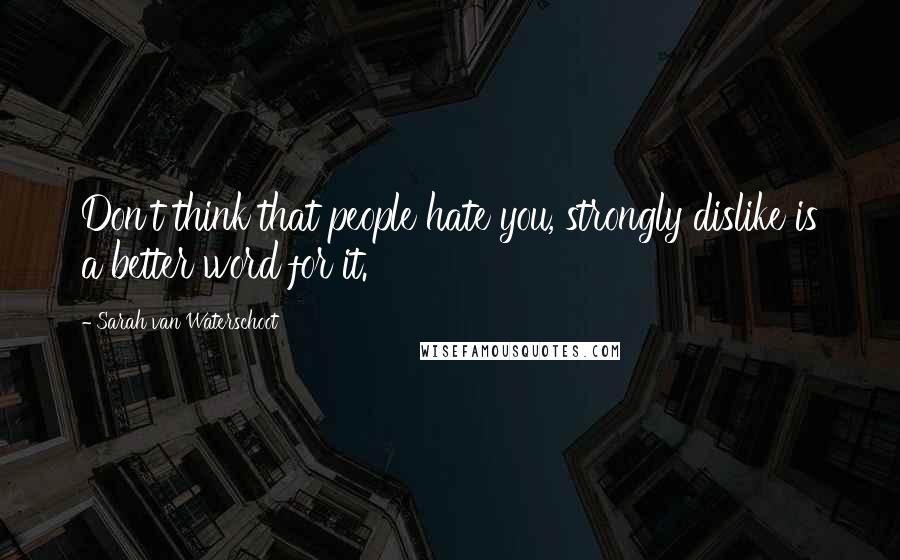 Sarah Van Waterschoot Quotes: Don't think that people hate you, strongly dislike is a better word for it.