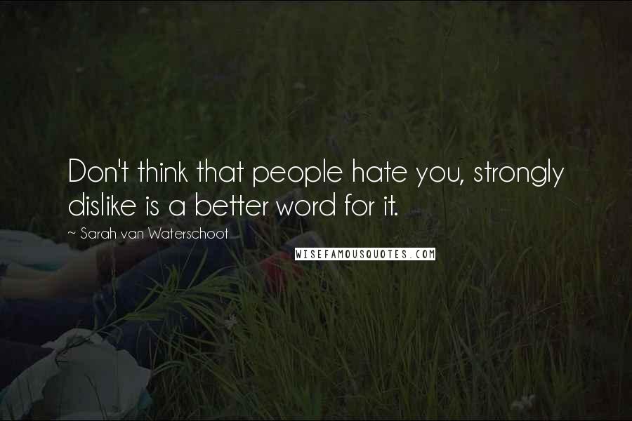 Sarah Van Waterschoot Quotes: Don't think that people hate you, strongly dislike is a better word for it.