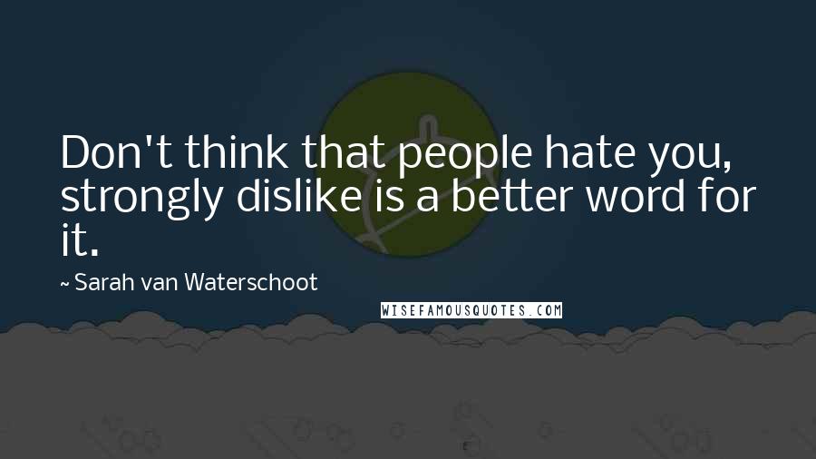 Sarah Van Waterschoot Quotes: Don't think that people hate you, strongly dislike is a better word for it.