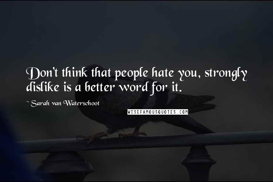 Sarah Van Waterschoot Quotes: Don't think that people hate you, strongly dislike is a better word for it.