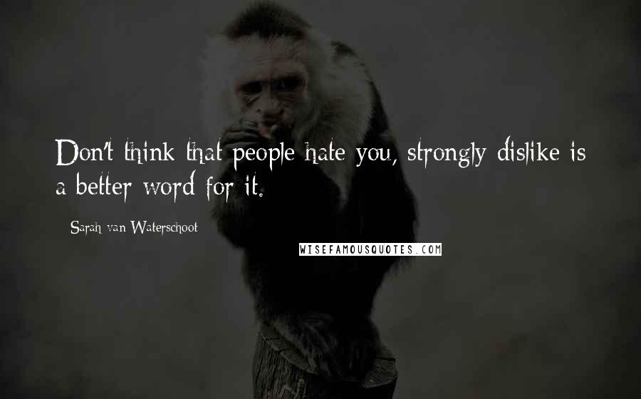 Sarah Van Waterschoot Quotes: Don't think that people hate you, strongly dislike is a better word for it.