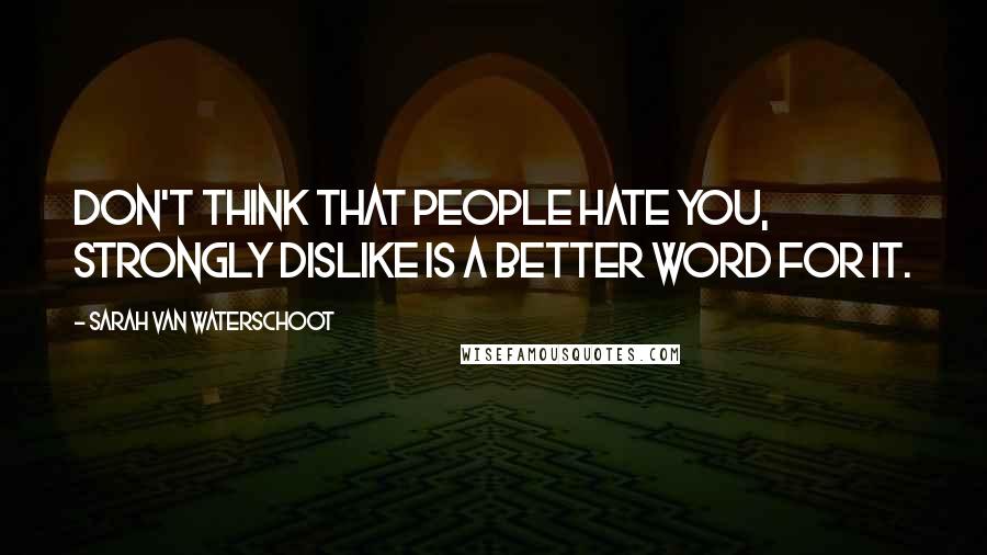 Sarah Van Waterschoot Quotes: Don't think that people hate you, strongly dislike is a better word for it.