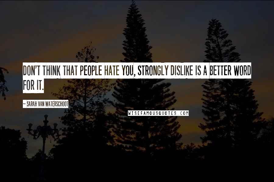 Sarah Van Waterschoot Quotes: Don't think that people hate you, strongly dislike is a better word for it.