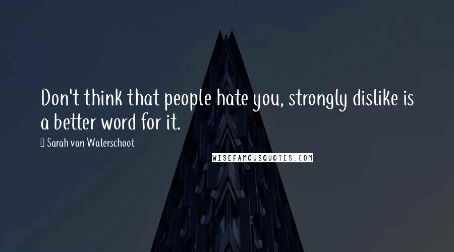 Sarah Van Waterschoot Quotes: Don't think that people hate you, strongly dislike is a better word for it.