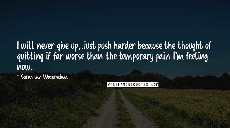 Sarah Van Waterschoot Quotes: I will never give up, just push harder because the thought of quitting if far worse than the temporary pain I'm feeling now.