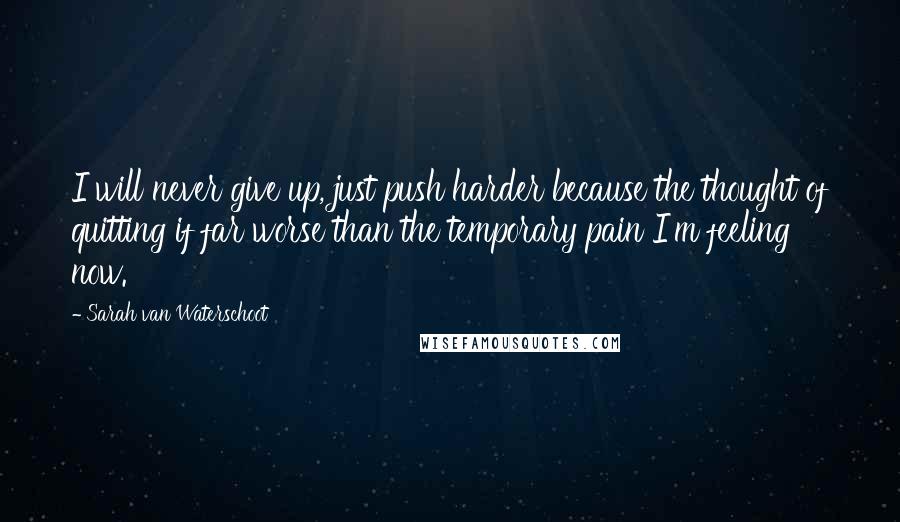 Sarah Van Waterschoot Quotes: I will never give up, just push harder because the thought of quitting if far worse than the temporary pain I'm feeling now.