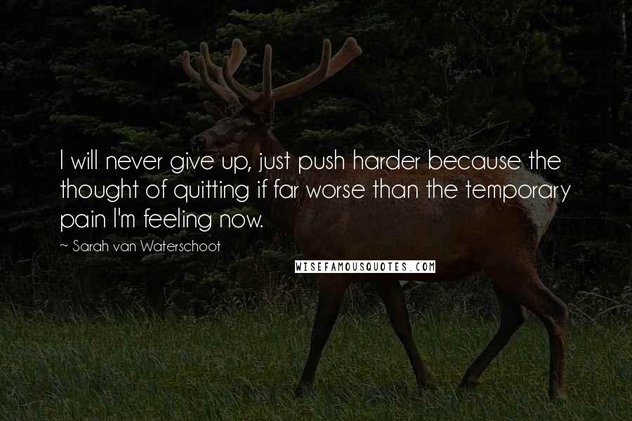 Sarah Van Waterschoot Quotes: I will never give up, just push harder because the thought of quitting if far worse than the temporary pain I'm feeling now.